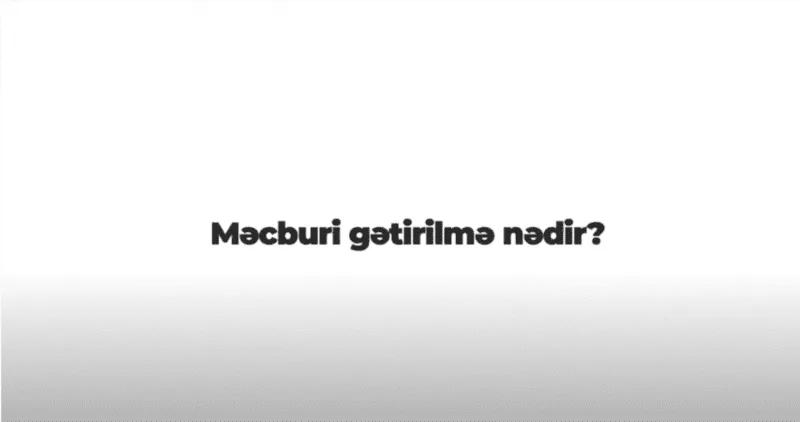 Məcburi gətirilmə nədir?