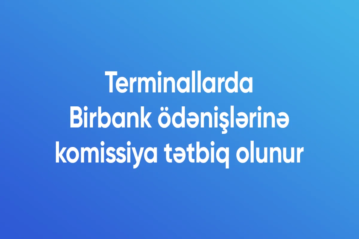 Terminallarda Birbank ödənişlərinə komissiya tətbiq olunur